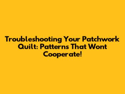Troubleshooting Your Patchwork Quilt: Patterns That Won't Cooperate!