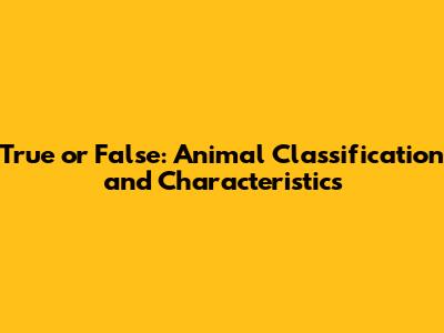 True or False: Animal Classification and Characteristics