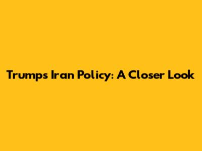 Trump's Iran Policy: A Closer Look