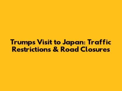 Trump's Visit to Japan: Traffic Restrictions & Road Closures