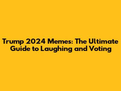 Trump 2024 Memes: The Ultimate Guide to Laughing and Voting