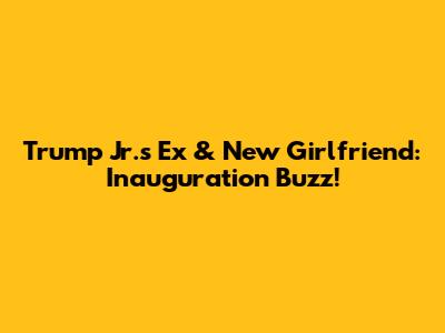 Trump Jr.'s Ex & New Girlfriend: Inauguration Buzz!