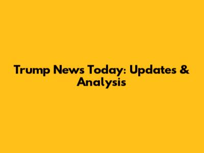 Trump News Today: Updates & Analysis