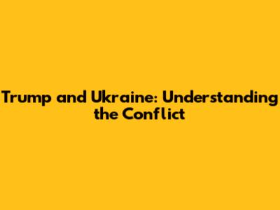 Trump and Ukraine: Understanding the Conflict