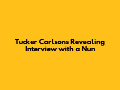 Tucker Carlson's Revealing Interview with a Nun