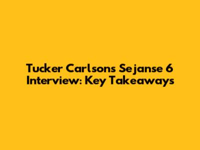 Tucker Carlson's Sejanse 6 Interview: Key Takeaways
