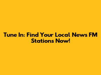 Tune In: Find Your Local News FM Stations Now!