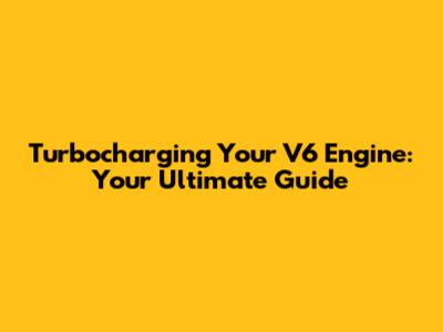 Turbocharging Your V6 Engine: Your Ultimate Guide