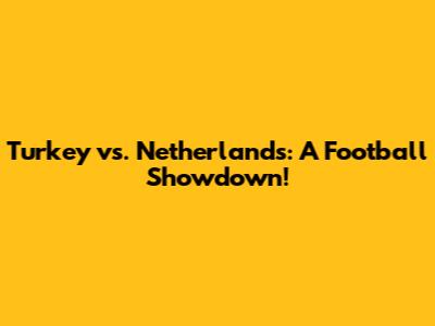 Turkey vs. Netherlands: A Football Showdown!