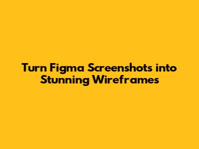 Turn Figma Screenshots into Stunning Wireframes