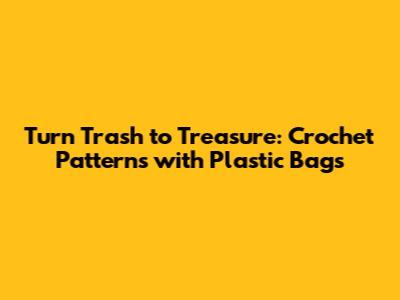 Turn Trash to Treasure: Crochet Patterns with Plastic Bags