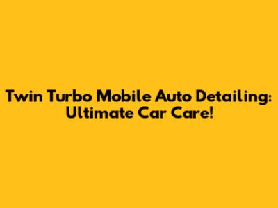 Twin Turbo Mobile Auto Detailing: Ultimate Car Care!