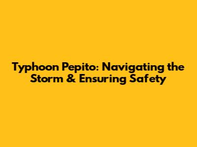 Typhoon Pepito: Navigating the Storm & Ensuring Safety