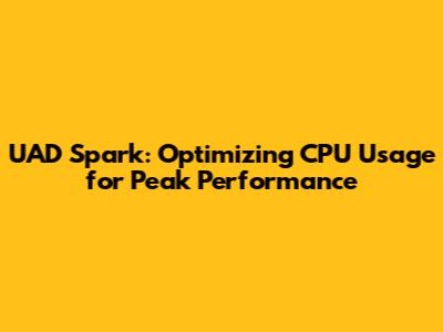 UAD Spark: Optimizing CPU Usage for Peak Performance