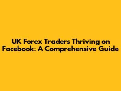UK Forex Traders Thriving on Facebook: A Comprehensive Guide