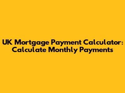 UK Mortgage Payment Calculator: Calculate Monthly Payments