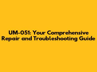 UM-051: Your Comprehensive Repair and Troubleshooting Guide