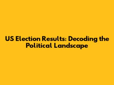 US Election Results: Decoding the Political Landscape