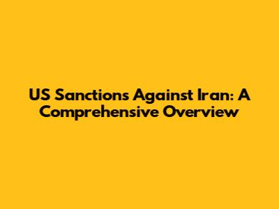 US Sanctions Against Iran: A Comprehensive Overview