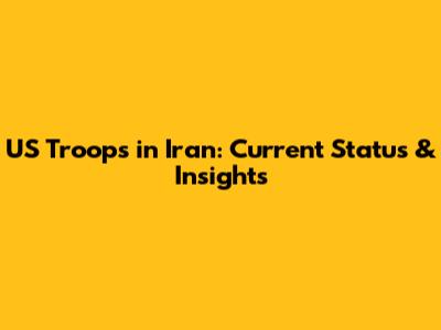 US Troops in Iran: Current Status & Insights