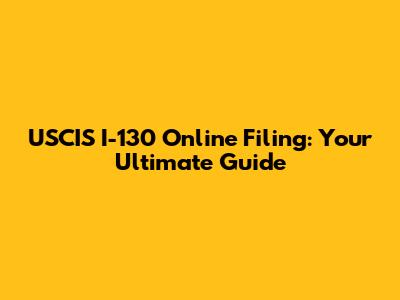 USCIS I-130 Online Filing: Your Ultimate Guide