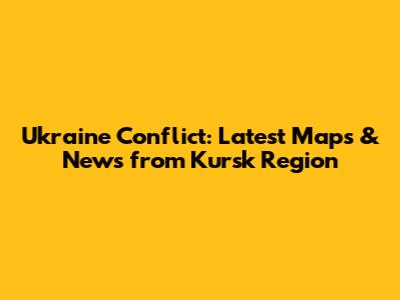 Ukraine Conflict: Latest Maps & News from Kursk Region