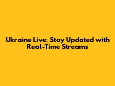 Ukraine Live: Stay Updated with Real-Time Streams