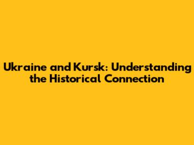 Ukraine and Kursk: Understanding the Historical Connection