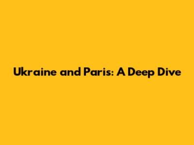 Ukraine and Paris: A Deep Dive