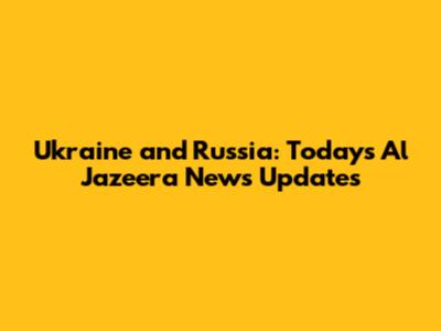 Ukraine and Russia: Today's Al Jazeera News Updates