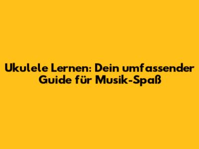 Ukulele Lernen: Dein umfassender Guide für Musik-Spaß