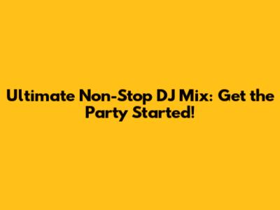 Ultimate Non-Stop DJ Mix: Get the Party Started!