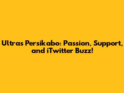 Ultras Persikabo: Passion, Support, and iTwitter Buzz!