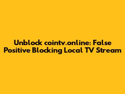 Unblock cointv.online: False Positive Blocking Local TV Stream