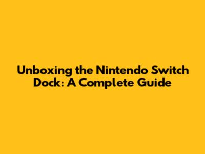 Unboxing the Nintendo Switch Dock: A Complete Guide