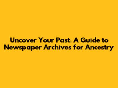 Uncover Your Past: A Guide to Newspaper Archives for Ancestry