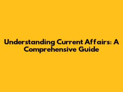 Understanding Current Affairs: A Comprehensive Guide