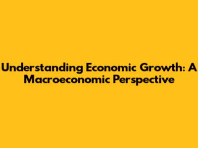 Understanding Economic Growth: A Macroeconomic Perspective