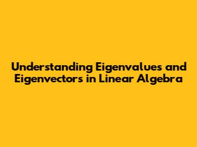 Understanding Eigenvalues and Eigenvectors in Linear Algebra