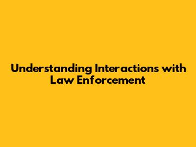 Understanding Interactions with Law Enforcement