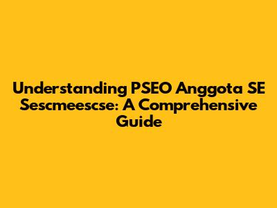Understanding PSEO Anggota SE Sescmeescse: A Comprehensive Guide