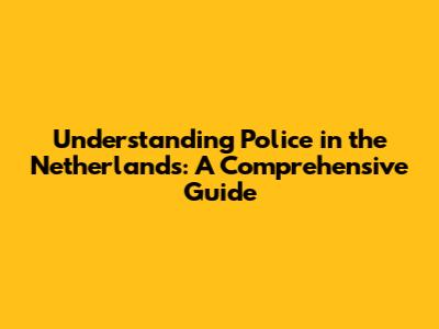 Understanding Police in the Netherlands: A Comprehensive Guide