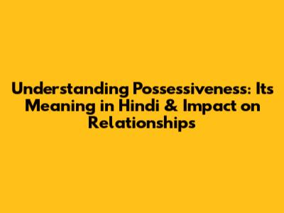 Understanding Possessiveness: Its Meaning in Hindi & Impact on Relationships