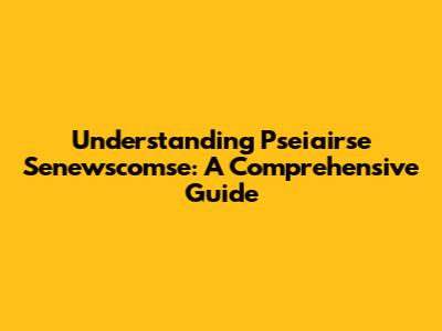 Understanding Pseiairse Senewscomse: A Comprehensive Guide