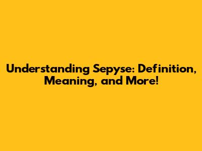 Understanding Sepyse: Definition, Meaning, and More!