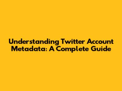 Understanding Twitter Account Metadata: A Complete Guide