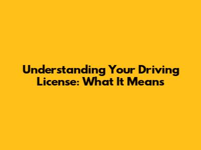 Understanding Your Driving License: What It Means