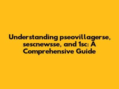 Understanding pseovillagerse, sescnewsse, and 1sc: A Comprehensive Guide