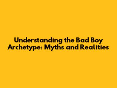Understanding the Bad Boy Archetype: Myths and Realities