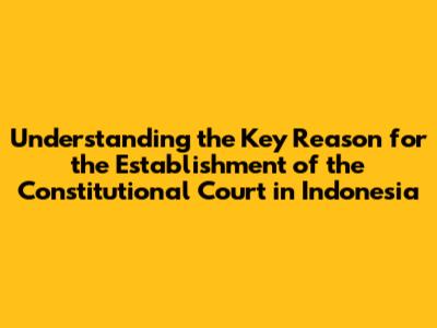 Understanding the Key Reason for the Establishment of the Constitutional Court in Indonesia